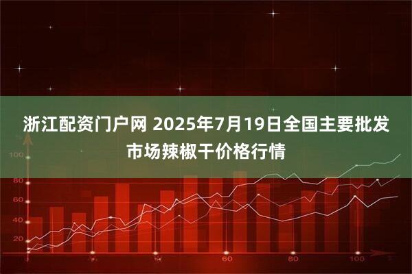 浙江配资门户网 2025年7月19日全国主要批发市场辣椒干价格行情