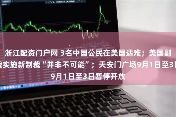 浙江配资门户网 3名中国公民在美国遇难；美国副总统：对俄实施新制裁“并非不可能”；天安门广场9月1日至3日暂停开放