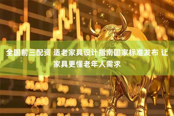 全国前三配资 适老家具设计指南国家标准发布 让家具更懂老年人需求
