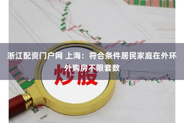 浙江配资门户网 上海：符合条件居民家庭在外环外购房不限套数