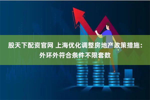 股天下配资官网 上海优化调整房地产政策措施：外环外符合条件不限套数