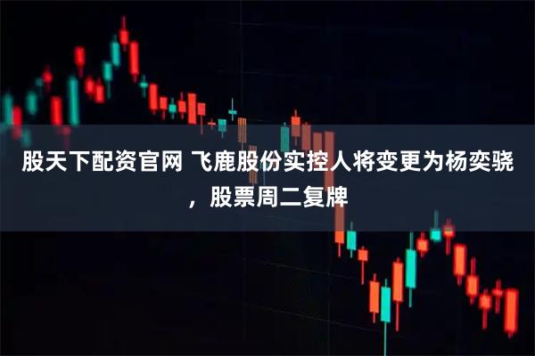 股天下配资官网 飞鹿股份实控人将变更为杨奕骁，股票周二复牌