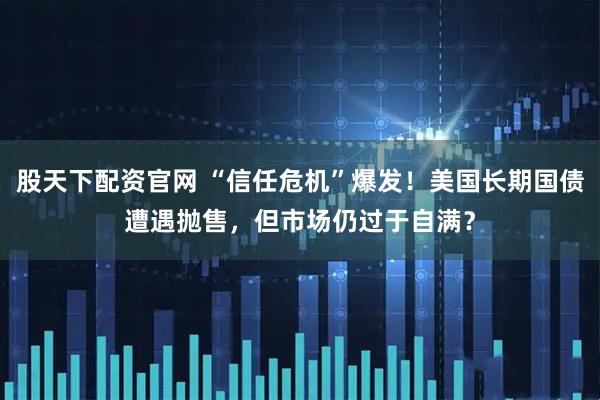 股天下配资官网 “信任危机”爆发！美国长期国债遭遇抛售，但市场仍过于自满？