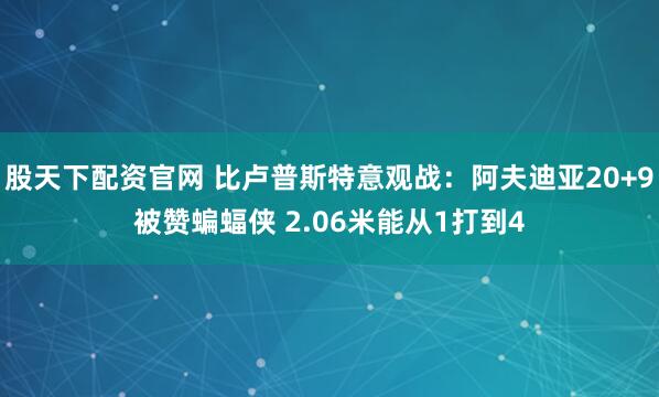 股天下配资官网 比卢普斯特意观战：阿夫迪亚20+9被赞蝙蝠侠 2.06米能从1打到4
