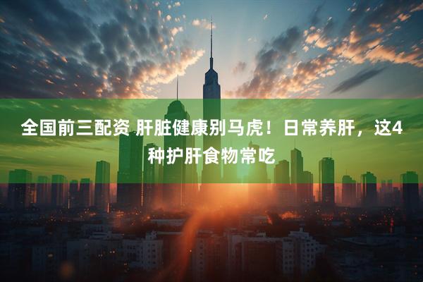 全国前三配资 肝脏健康别马虎！日常养肝，这4种护肝食物常吃