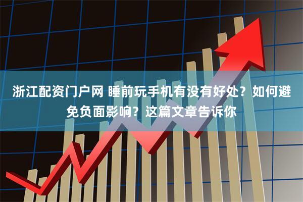 浙江配资门户网 睡前玩手机有没有好处？如何避免负面影响？这篇文章告诉你