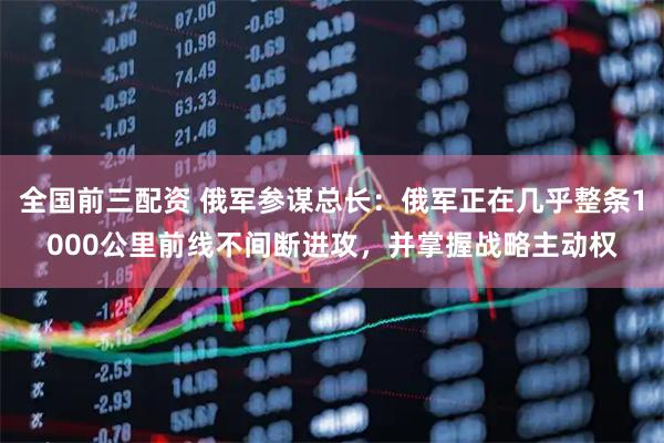 全国前三配资 俄军参谋总长：俄军正在几乎整条1000公里前线不间断进攻，并掌握战略主动权