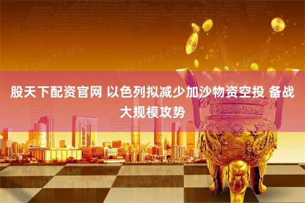 股天下配资官网 以色列拟减少加沙物资空投 备战大规模攻势