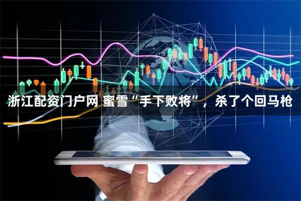 浙江配资门户网 蜜雪“手下败将”，杀了个回马枪
