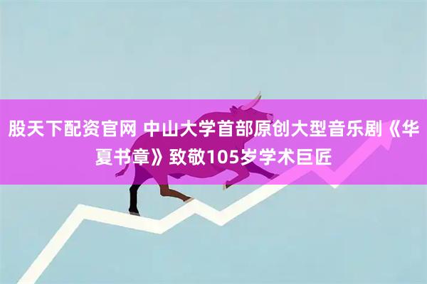 股天下配资官网 中山大学首部原创大型音乐剧《华夏书章》致敬105岁学术巨匠