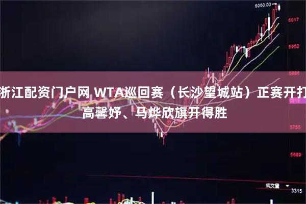 浙江配资门户网 WTA巡回赛（长沙望城站）正赛开打&#32;高馨妤、马烨欣旗开得胜