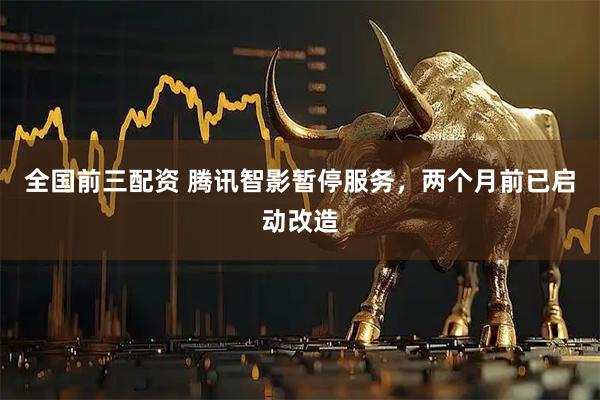 全国前三配资 腾讯智影暂停服务，两个月前已启动改造