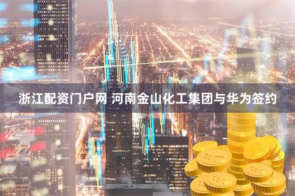 浙江配资门户网 河南金山化工集团与华为签约
