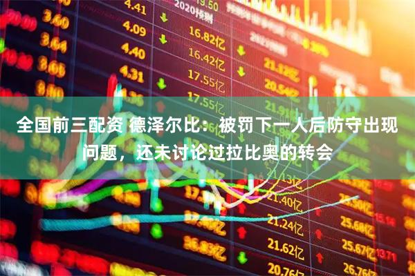 全国前三配资 德泽尔比：被罚下一人后防守出现问题，还未讨论过拉比奥的转会