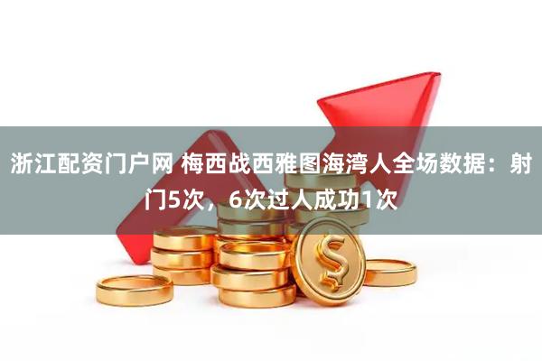 浙江配资门户网 梅西战西雅图海湾人全场数据：射门5次，6次过人成功1次
