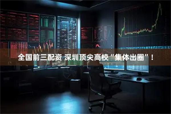 全国前三配资 深圳顶尖高校“集体出圈”！