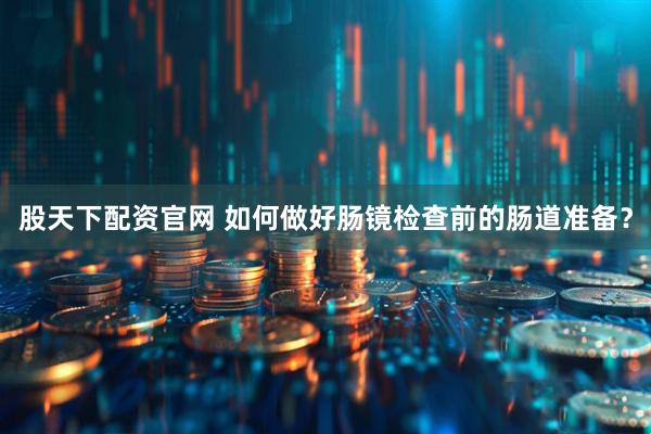 股天下配资官网 如何做好肠镜检查前的肠道准备？