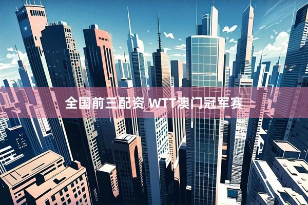 全国前三配资 WTT澳门冠军赛