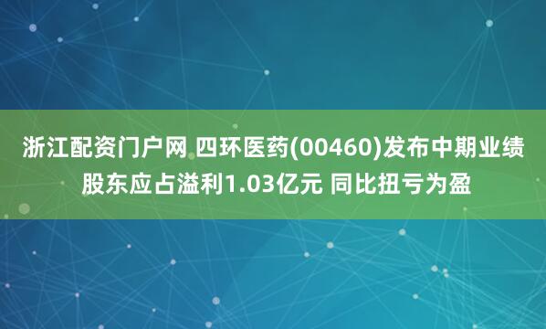 浙江配资门户网 四环医药(00460)发布中期业绩 股东应占溢利1.03亿元 同比扭亏为盈