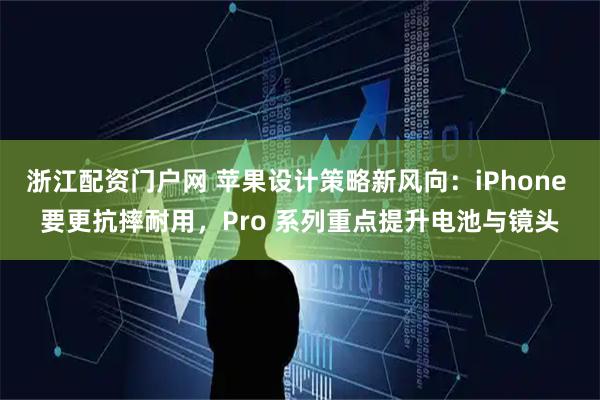 浙江配资门户网 苹果设计策略新风向：iPhone 要更抗摔耐用，Pro 系列重点提升电池与镜头