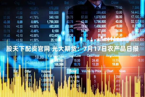 股天下配资官网 光大期货：7月17日农产品日报