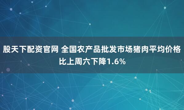 股天下配资官网 全国农产品批发市场猪肉平均价格比上周六下降1.6%