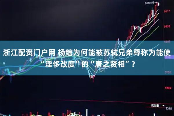 浙江配资门户网 杨绾为何能被苏轼兄弟尊称为能使“淫侈改度”的“唐之贤相”?
