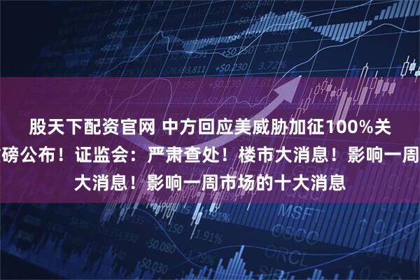 股天下配资官网 中方回应美威胁加征100%关税！国务院，重磅公布！证监会：严肃查处！楼市大消息！影响一周市场的十大消息