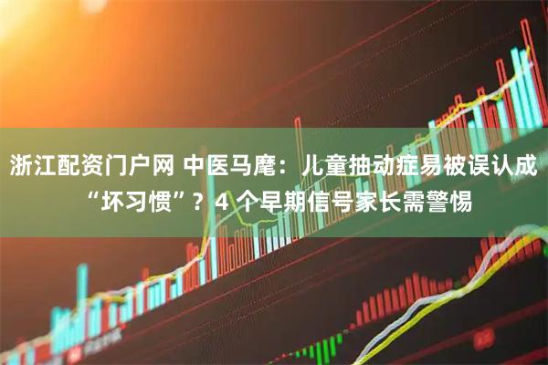 浙江配资门户网 中医马麾：儿童抽动症易被误认成 “坏习惯”？4 个早期信号家长需警惕