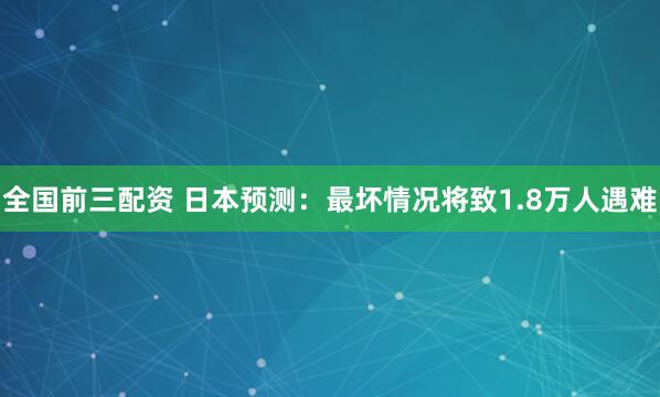 全国前三配资 日本预测：最坏情况将致1.8万人遇难