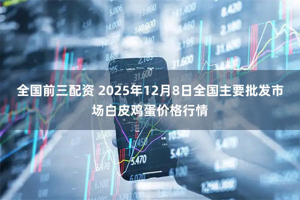 全国前三配资 2025年12月8日全国主要批发市场白皮鸡蛋价格行情