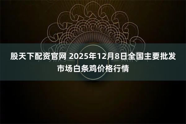 股天下配资官网 2025年12月8日全国主要批发市场白条鸡价格行情