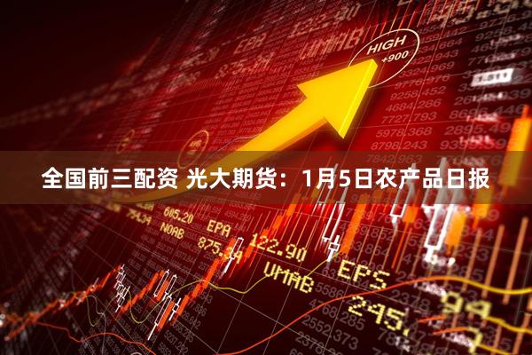 全国前三配资 光大期货：1月5日农产品日报