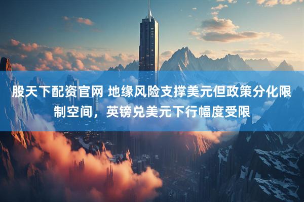 股天下配资官网 地缘风险支撑美元但政策分化限制空间，英镑兑美元下行幅度受限