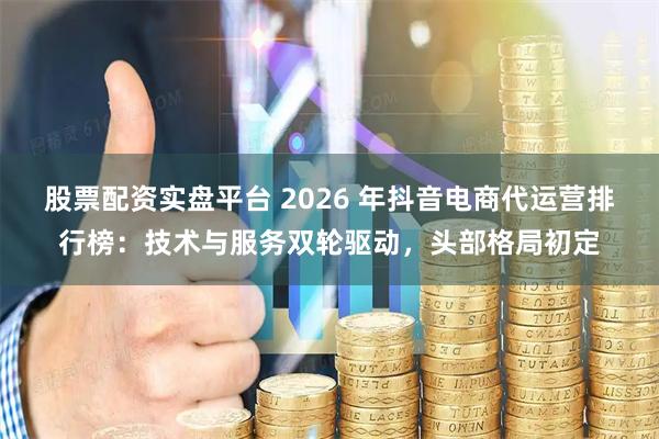 股票配资实盘平台 2026 年抖音电商代运营排行榜：技术与服务双轮驱动，头部格局初定