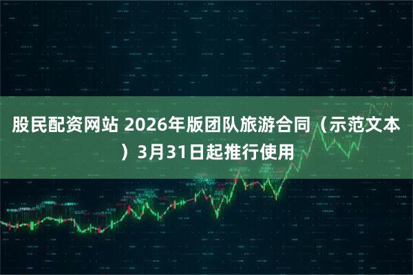 股民配资网站 2026年版团队旅游合同（示范文本）3月31日起推行使用
