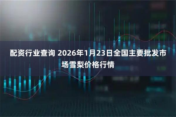 配资行业查询 2026年1月23日全国主要批发市场雪梨价格行情