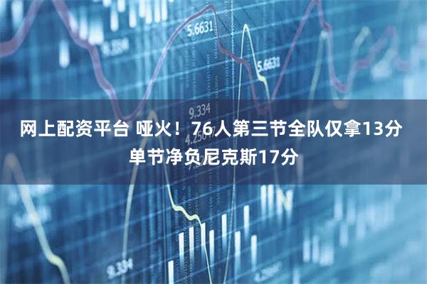 网上配资平台 哑火！76人第三节全队仅拿13分 单节净负尼克斯17分