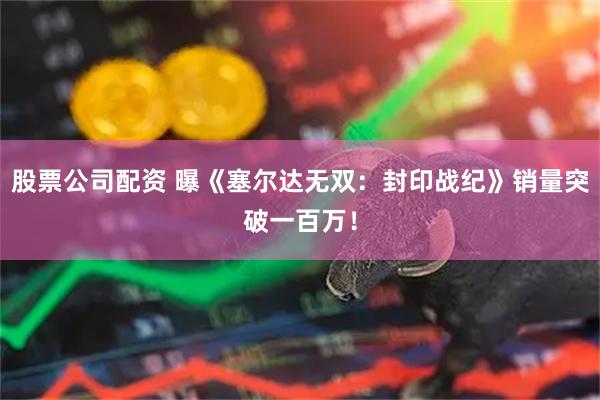 股票公司配资 曝《塞尔达无双：封印战纪》销量突破一百万！