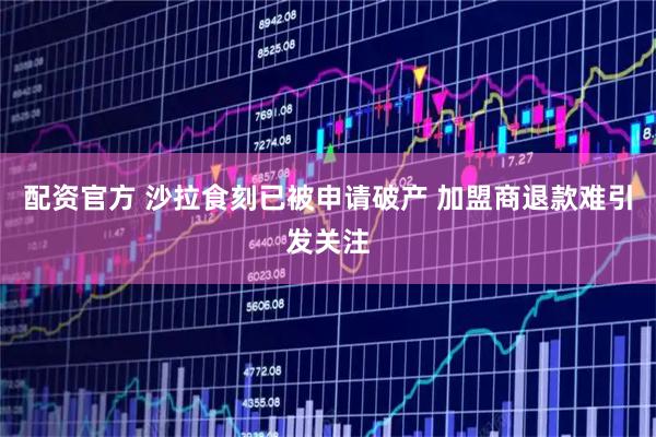 配资官方 沙拉食刻已被申请破产 加盟商退款难引发关注