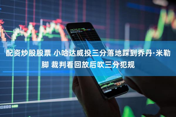 配资炒股股票 小哈达威投三分落地踩到乔丹·米勒脚 裁判看回放后吹三分犯规