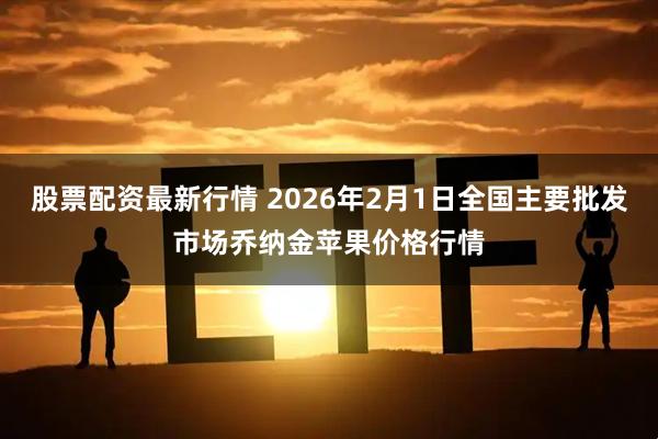 股票配资最新行情 2026年2月1日全国主要批发市场乔纳金苹果价格行情
