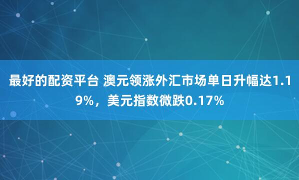 最好的配资平台 澳元领涨外汇市场单日升幅达1.19%，美元指数微跌0.17%