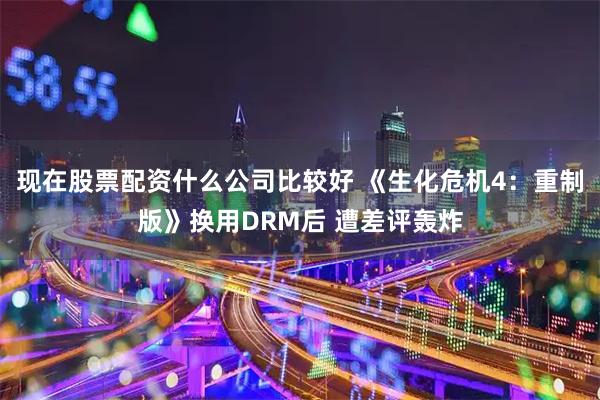 现在股票配资什么公司比较好 《生化危机4：重制版》换用DRM后 遭差评轰炸
