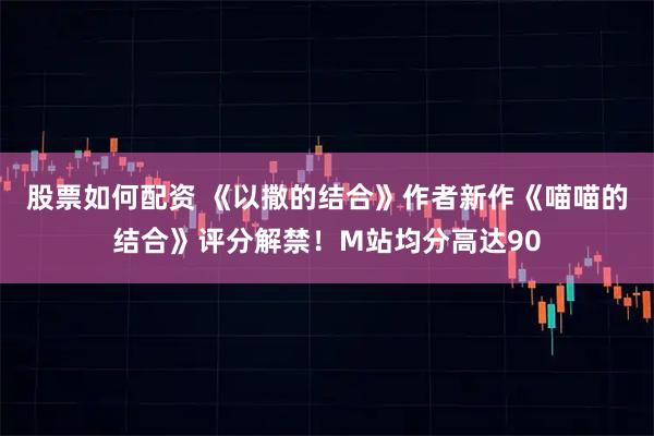 股票如何配资 《以撒的结合》作者新作《喵喵的结合》评分解禁！M站均分高达90