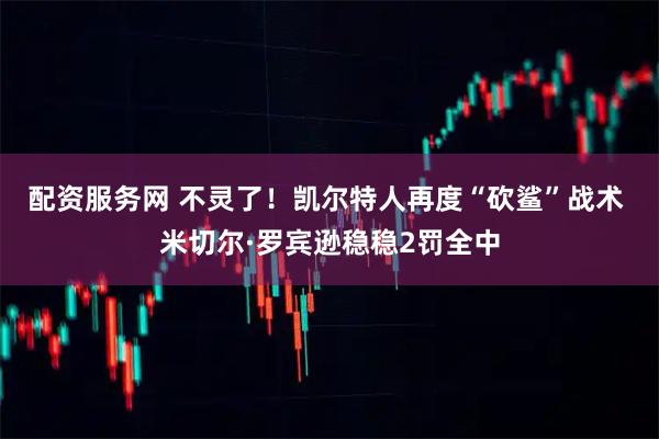 配资服务网 不灵了！凯尔特人再度“砍鲨”战术 米切尔·罗宾逊稳稳2罚全中