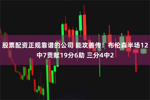 股票配资正规靠谱的公司 能攻善传！布伦森半场12中7贡献19分6助 三分4中2