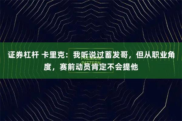 证券杠杆 卡里克：我听说过蓄发哥，但从职业角度，赛前动员肯定不会提他