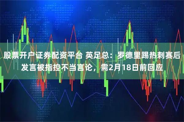 股票开户证券配资平台 英足总：罗德里踢热刺赛后发言被指控不当言论，需2月18日前回应