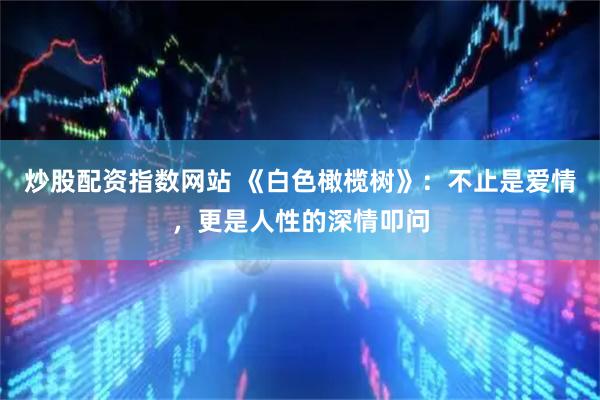 炒股配资指数网站 《白色橄榄树》：不止是爱情，更是人性的深情叩问